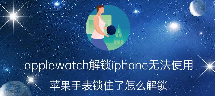 applewatch解锁iphone无法使用 苹果手表锁住了怎么解锁？